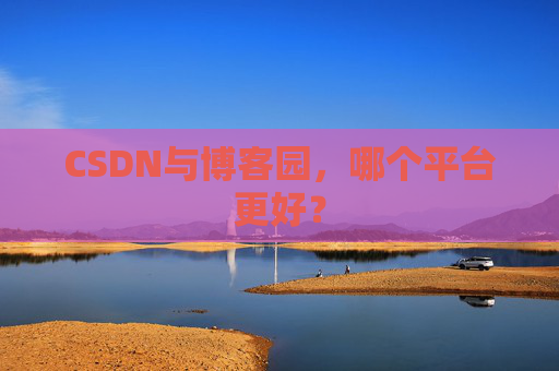 CSDN与博客园，哪个平台更好？